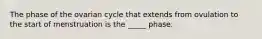 The phase of the ovarian cycle that extends from ovulation to the start of menstruation is the _____ phase.