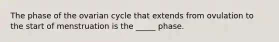 The phase of the ovarian cycle that extends from ovulation to the start of menstruation is the _____ phase.