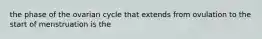 the phase of the ovarian cycle that extends from ovulation to the start of menstruation is the