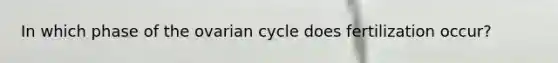 In which phase of the ovarian cycle does fertilization occur?