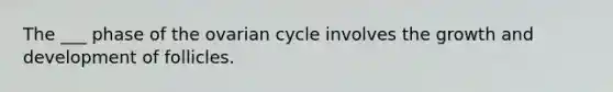 The ___ phase of the ovarian cycle involves the growth and development of follicles.