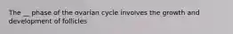 The __ phase of the ovarian cycle involves the growth and development of follicles