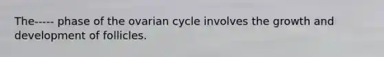 The----- phase of the ovarian cycle involves the growth and development of follicles.