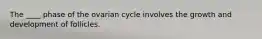 The ____ phase of the ovarian cycle involves the growth and development of follicles.