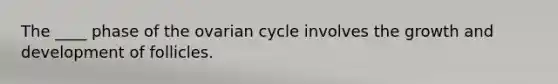 The ____ phase of the ovarian cycle involves the growth and development of follicles.