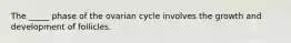 The _____ phase of the ovarian cycle involves the growth and development of follicles.