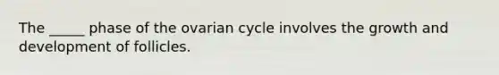 The _____ phase of the ovarian cycle involves the growth and development of follicles.