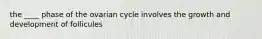 the ____ phase of the ovarian cycle involves the growth and development of follicules