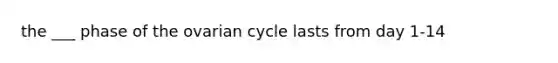 the ___ phase of the ovarian cycle lasts from day 1-14