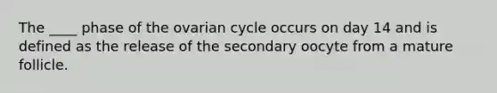 The ____ phase of the ovarian cycle occurs on day 14 and is defined as the release of the secondary oocyte from a mature follicle.