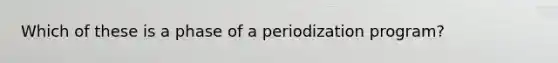 Which of these is a phase of a periodization program?