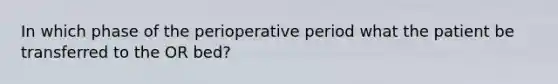 In which phase of the perioperative period what the patient be transferred to the OR bed?