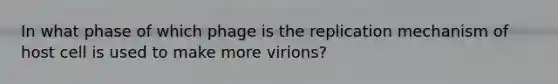 In what phase of which phage is the replication mechanism of host cell is used to make more virions?