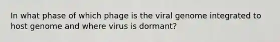 In what phase of which phage is the viral genome integrated to host genome and where virus is dormant?