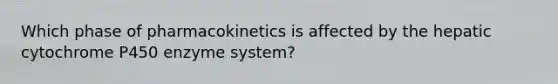 Which phase of pharmacokinetics is affected by the hepatic cytochrome P450 enzyme system?