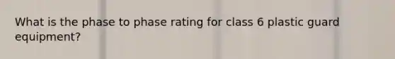 What is the phase to phase rating for class 6 plastic guard equipment?