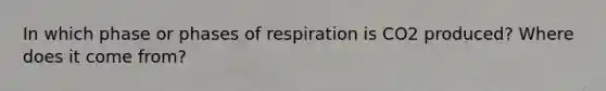 In which phase or phases of respiration is CO2 produced? Where does it come from?