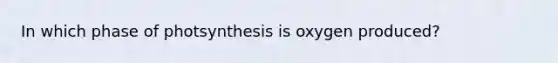 In which phase of photsynthesis is oxygen produced?