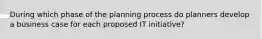 During which phase of the planning process do planners develop a business case for each proposed IT initiative?