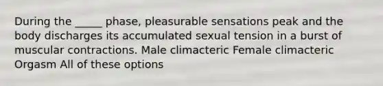 During the _____ phase, pleasurable sensations peak and the body discharges its accumulated sexual tension in a burst of muscular contractions. Male climacteric Female climacteric Orgasm All of these options