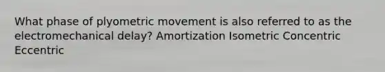 What phase of plyometric movement is also referred to as the electromechanical delay? Amortization Isometric Concentric Eccentric