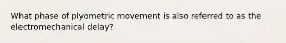 What phase of plyometric movement is also referred to as the electromechanical delay?