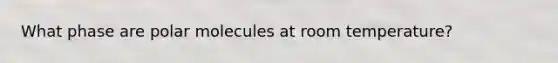 What phase are polar molecules at room temperature?