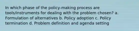 In which phase of the policy-making process are tools/instruments for dealing with the problem chosen? a. Formulation of alternatives b. Policy adoption c. Policy termination d. Problem definition and agenda setting