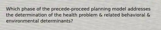 Which phase of the precede-proceed planning model addresses the determination of the health problem & related behavioral & environmental determinants?