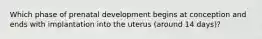 Which phase of prenatal development begins at conception and ends with implantation into the uterus (around 14 days)?