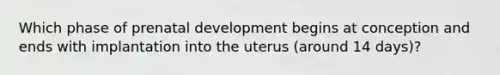 Which phase of prenatal development begins at conception and ends with implantation into the uterus (around 14 days)?