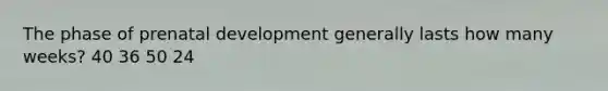 The phase of prenatal development generally lasts how many weeks? 40 36 50 24