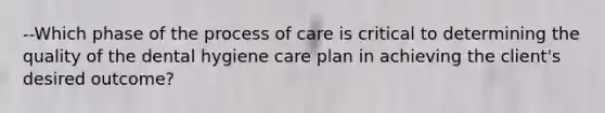 --Which phase of the process of care is critical to determining the quality of the dental hygiene care plan in achieving the client's desired outcome?