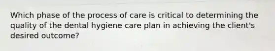 Which phase of the process of care is critical to determining the quality of the dental hygiene care plan in achieving the client's desired outcome?