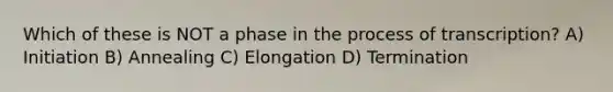 Which of these is NOT a phase in the process of transcription? A) Initiation B) Annealing C) Elongation D) Termination