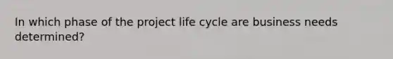 In which phase of the project life cycle are business needs determined?