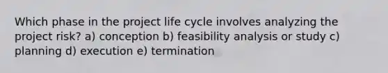 Which phase in the project life cycle involves analyzing the project risk? a) conception b) feasibility analysis or study c) planning d) execution e) termination