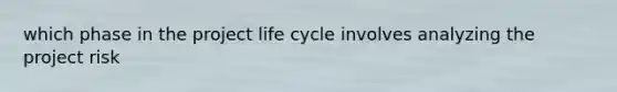 which phase in the project life cycle involves analyzing the project risk