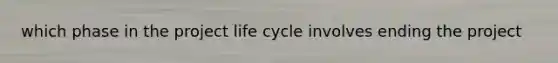 which phase in the project life cycle involves ending the project