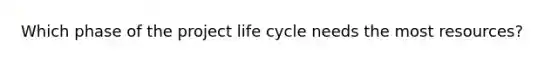 Which phase of the project life cycle needs the most resources?