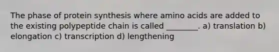 The phase of protein synthesis where amino acids are added to the existing polypeptide chain is called ________. a) translation b) elongation c) transcription d) lengthening