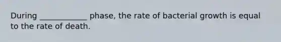 During ____________ phase, the rate of bacterial growth is equal to the rate of death.