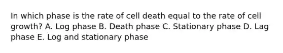 In which phase is the rate of cell death equal to the rate of cell growth? A. Log phase B. Death phase C. Stationary phase D. Lag phase E. Log and stationary phase