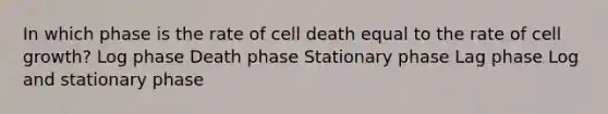 In which phase is the rate of cell death equal to the rate of cell growth? Log phase Death phase Stationary phase Lag phase Log and stationary phase