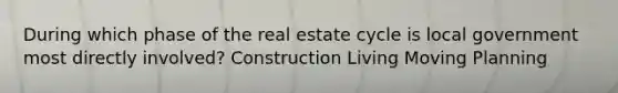 During which phase of the real estate cycle is local government most directly involved? Construction Living Moving Planning