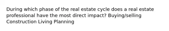 During which phase of the real estate cycle does a real estate professional have the most direct impact? Buying/selling Construction Living Planning