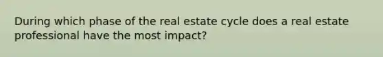 During which phase of the real estate cycle does a real estate professional have the most impact?