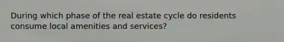 During which phase of the real estate cycle do residents consume local amenities and services?