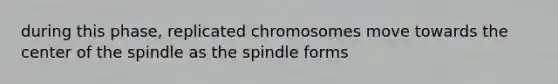 during this phase, replicated chromosomes move towards the center of the spindle as the spindle forms