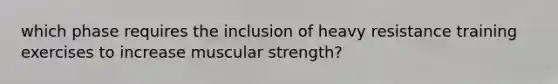 which phase requires the inclusion of heavy resistance training exercises to increase muscular strength?